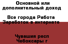 Основной или дополнительный доход - Все города Работа » Заработок в интернете   . Чувашия респ.,Чебоксары г.